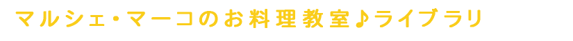 マルシェ・マーコのお料理教室ライブラリ