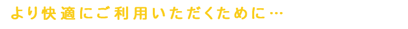 より快適にご利用いただくために…